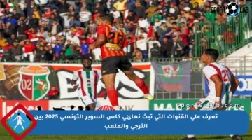 تعرف على القنوات التي تبث نهائي كأس السوبر التونسي 2025 بين الترجي والملعب